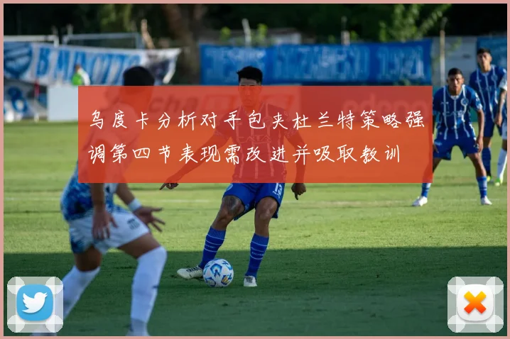 乌度卡分析对手包夹杜兰特策略强调第四节表现需改进并吸取教训