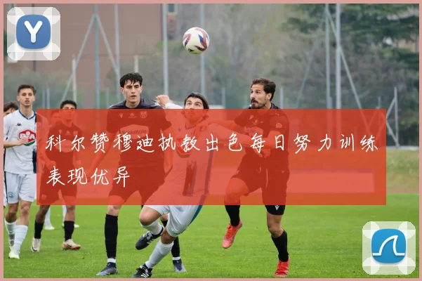 科尔赞穆迪执教出色每日努力训练表现优异