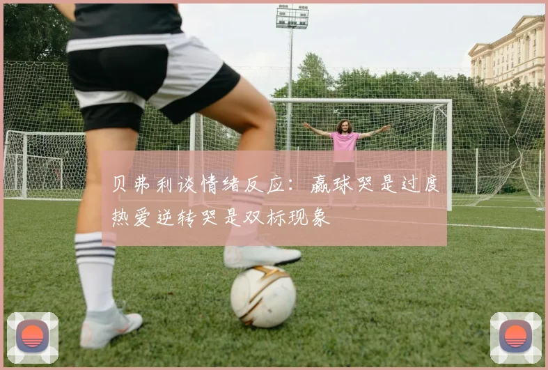 贝弗利谈情绪反应：赢球哭是过度热爱逆转哭是双标现象