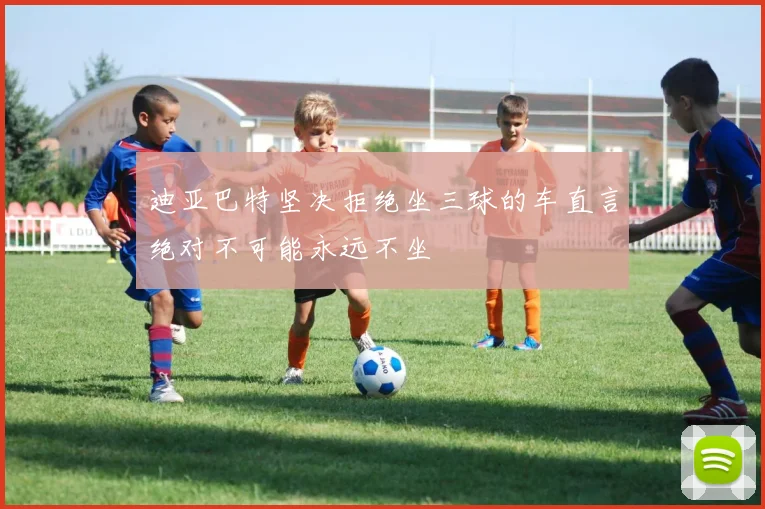 迪亚巴特坚决拒绝坐三球的车直言绝对不可能永远不坐