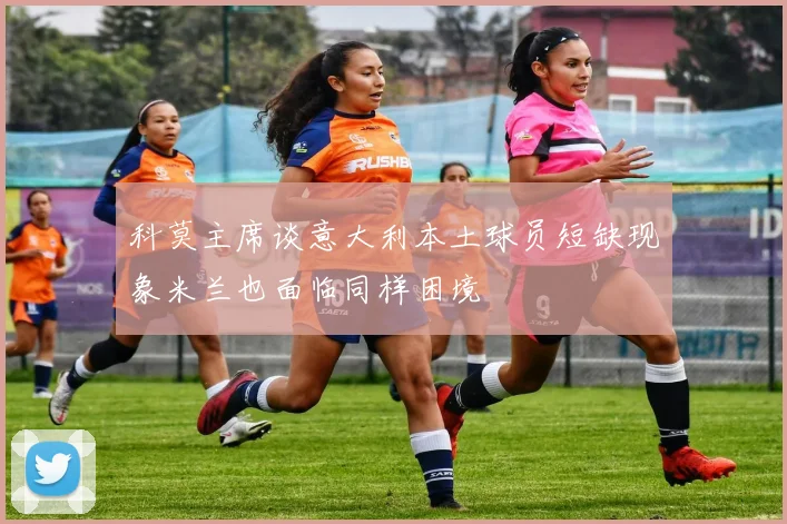 科莫主席谈意大利本土球员短缺现象米兰也面临同样困境