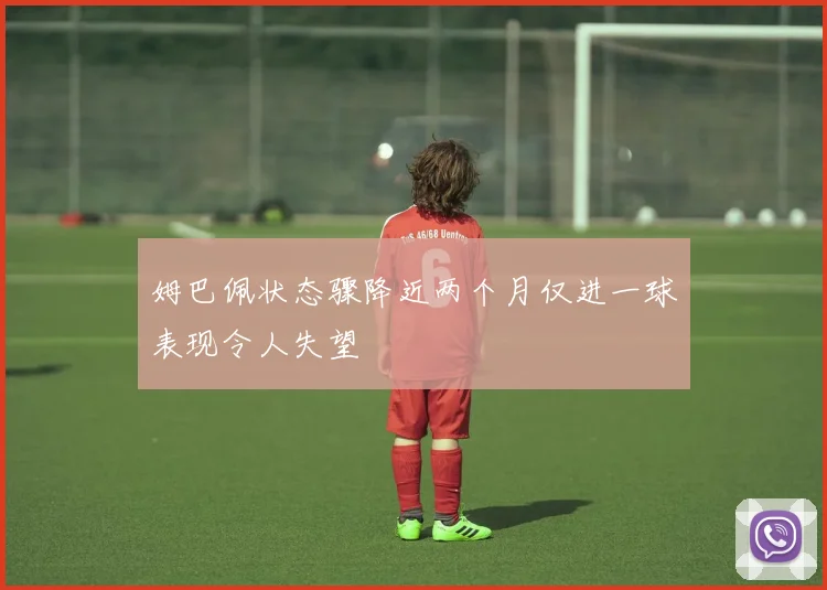 姆巴佩状态骤降近两个月仅进一球表现令人失望