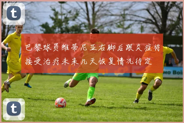 巴黎球员维蒂尼亚右脚后跟炎症将接受治疗未来几天恢复情况待定