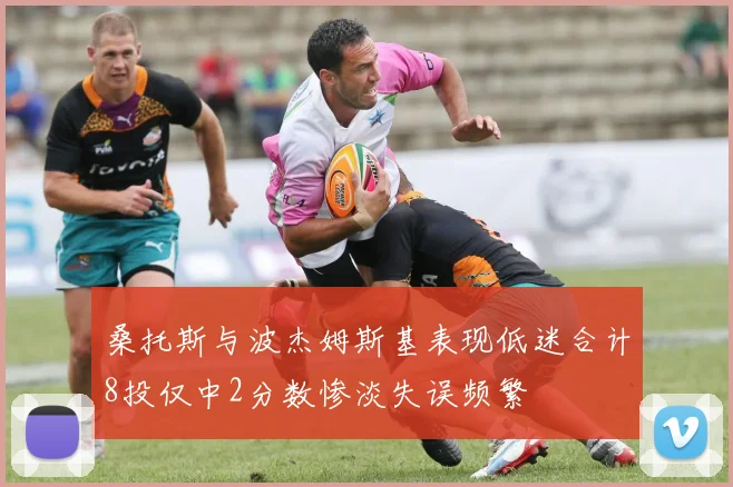 桑托斯与波杰姆斯基表现低迷合计8投仅中2分数惨淡失误频繁