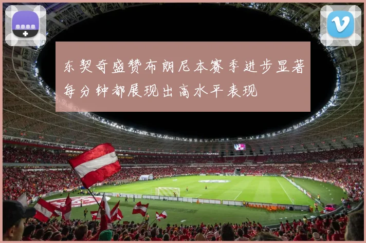 东契奇盛赞布朗尼本赛季进步显著每分钟都展现出高水平表现
