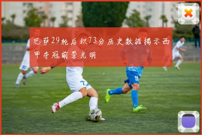 巴萨29轮后积73分历史数据揭示西甲夺冠前景光明