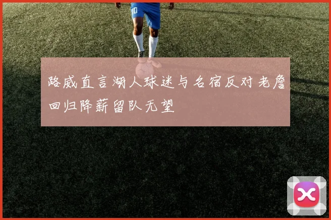 路威直言湖人球迷与名宿反对老詹回归降薪留队无望