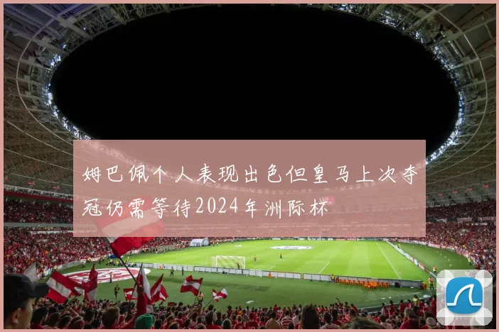 姆巴佩个人表现出色但皇马上次夺冠仍需等待2024年洲际杯