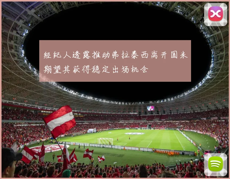 经纪人透露推动弗拉泰西离开国米期望其获得稳定出场机会