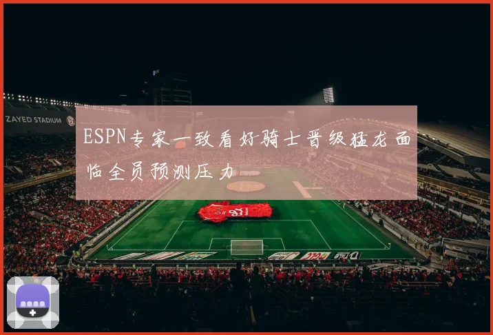 ESPN专家一致看好骑士晋级猛龙面临全员预测压力