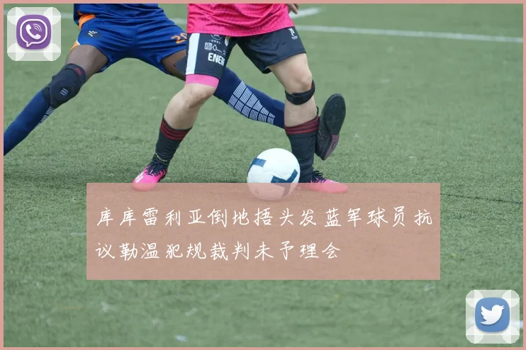 库库雷利亚倒地捂头发蓝军球员抗议勒温犯规裁判未予理会