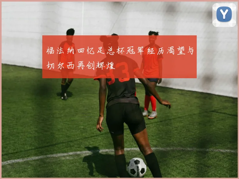 福法纳回忆足总杯冠军经历渴望与切尔西再创辉煌