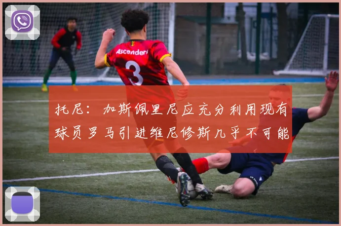 托尼：加斯佩里尼应充分利用现有球员罗马引进维尼修斯几乎不可能
