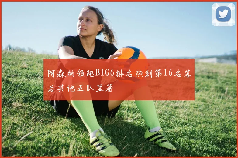 阿森纳领跑BIG6排名热刺第16名落后其他五队显著