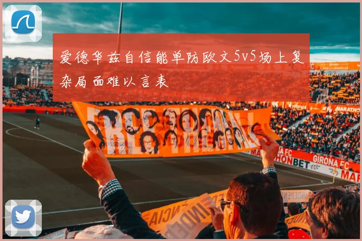 爱德华兹自信能单防欧文5v5场上复杂局面难以言表