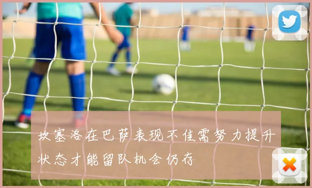 坎塞洛在巴萨表现不佳需努力提升状态才能留队机会仍存