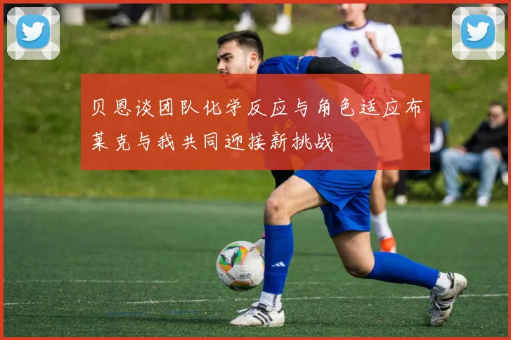 贝恩谈团队化学反应与角色适应布莱克与我共同迎接新挑战