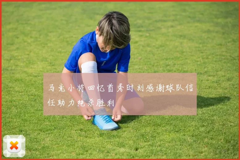 马竞小将回忆首秀时刻感谢球队信任助力绝杀胜利